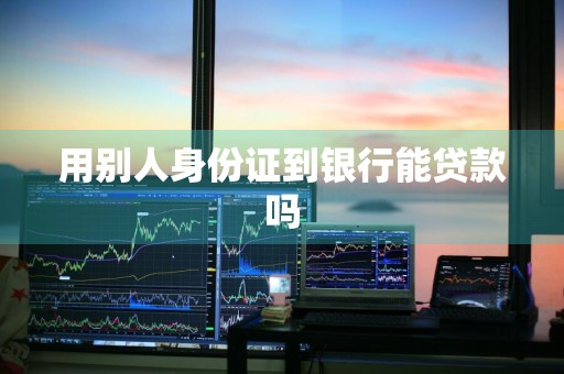 用别人身份证到银行能贷款吗