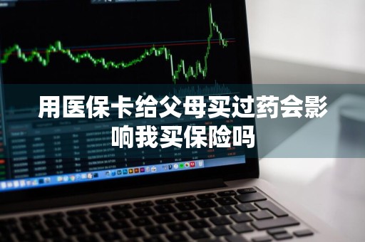 用医保卡给父母买过药会影响我买保险吗