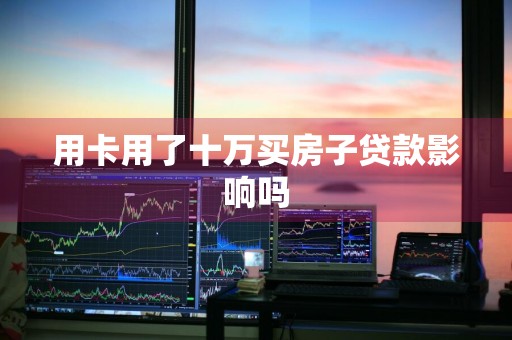 用卡用了十万买房子贷款影响吗