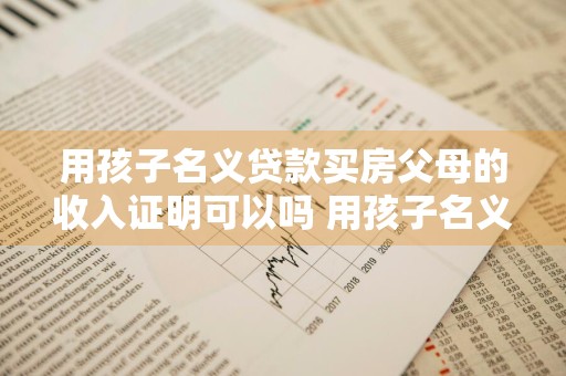 用孩子名义贷款买房父母的收入证明可以吗 用孩子名义贷款买房父母的收入证明可以吗有效吗