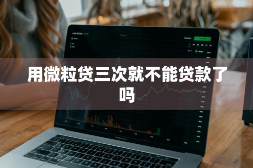 用微粒贷三次就不能贷款了吗