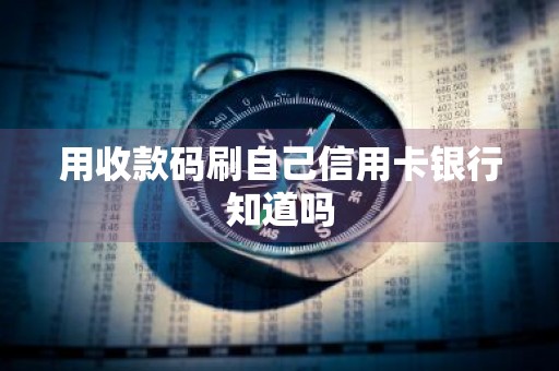 用收款码刷自己信用卡银行知道吗