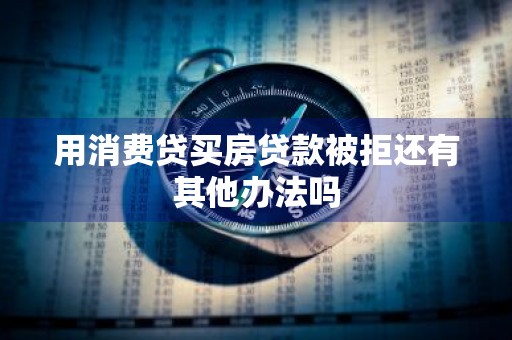 用消费贷买房贷款被拒还有其他办法吗
