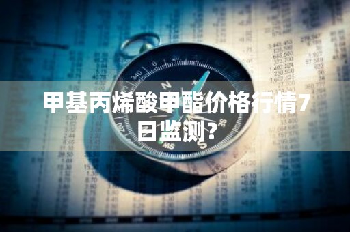 甲基丙烯酸甲酯价格行情7日监测？