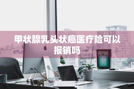 甲状腺乳头状癌医疗险可以报销吗