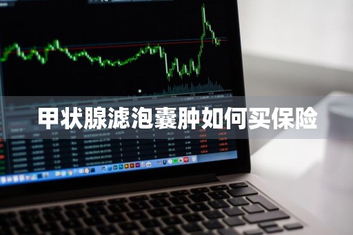 甲状腺滤泡囊肿如何买保险