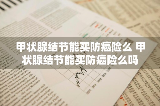 甲状腺结节能买防癌险么 甲状腺结节能买防癌险么吗