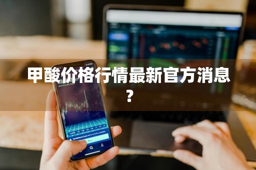 甲酸价格行情最新官方消息？