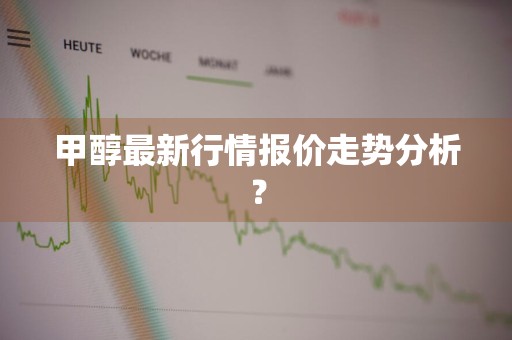 甲醇最新行情报价走势分析？