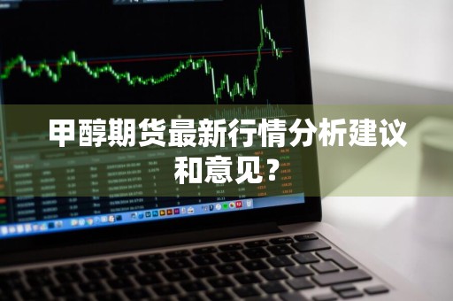 甲醇期货最新行情分析建议和意见？