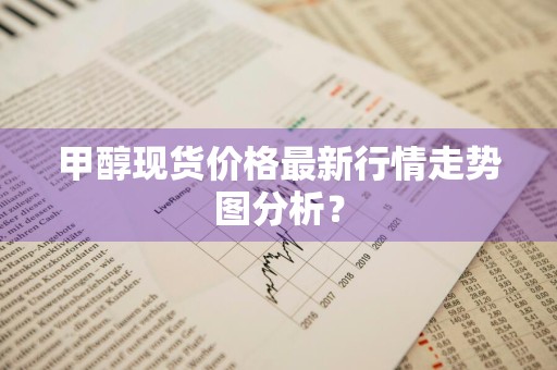 甲醇现货价格最新行情走势图分析？