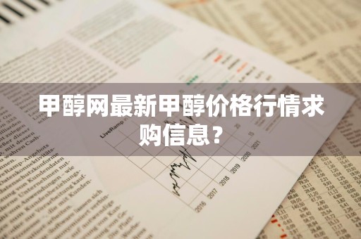 甲醇网最新甲醇价格行情求购信息？