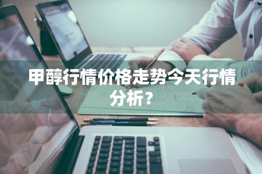 甲醇行情价格走势今天行情分析？