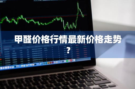 甲醛价格行情最新价格走势？