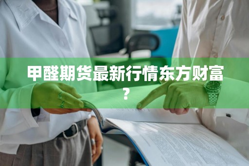 甲醛期货最新行情东方财富？