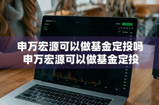 申万宏源可以做基金定投吗 申万宏源可以做基金定投吗是真的吗