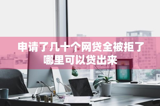 申请了几十个网贷全被拒了哪里可以贷出来