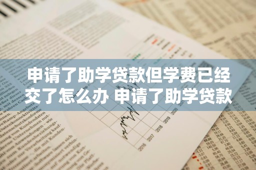 申请了助学贷款但学费已经交了怎么办 申请了助学贷款但学费已经交了怎么办呢