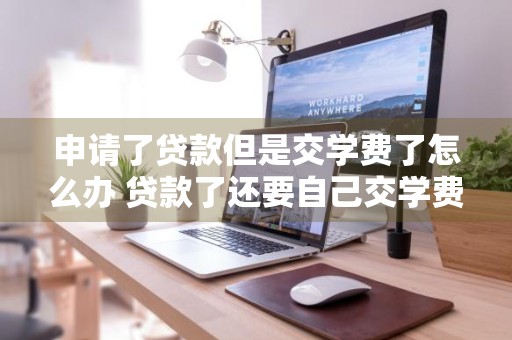 申请了贷款但是交学费了怎么办 贷款了还要自己交学费吗?