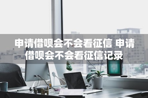 申请借呗会不会看征信 申请借呗会不会看征信记录