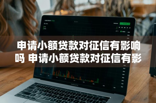 申请小额贷款对征信有影响吗 申请小额贷款对征信有影响吗知乎