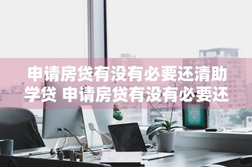 申请房贷有没有必要还清助学贷 申请房贷有没有必要还清助学贷款信息