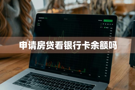 申请房贷看银行卡余额吗