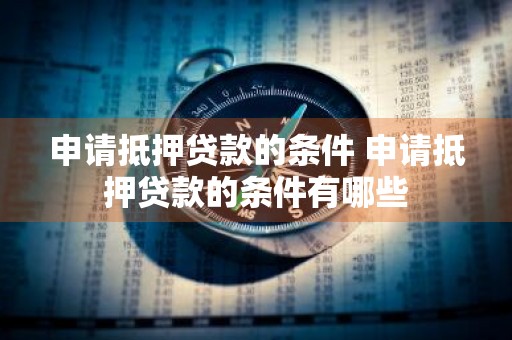 申请抵押贷款的条件 申请抵押贷款的条件有哪些