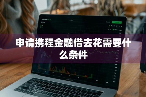 申请携程金融借去花需要什么条件
