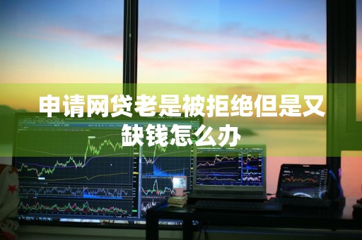 申请网贷老是被拒绝但是又缺钱怎么办