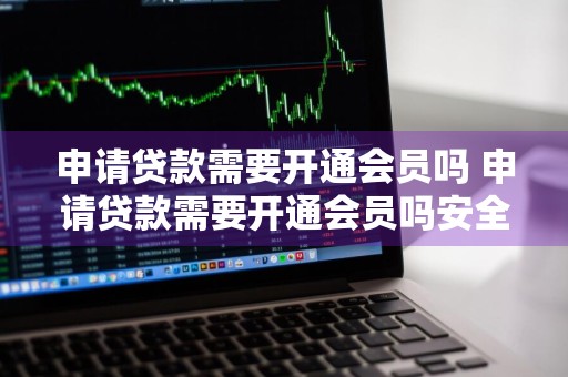 申请贷款需要开通会员吗 申请贷款需要开通会员吗安全吗