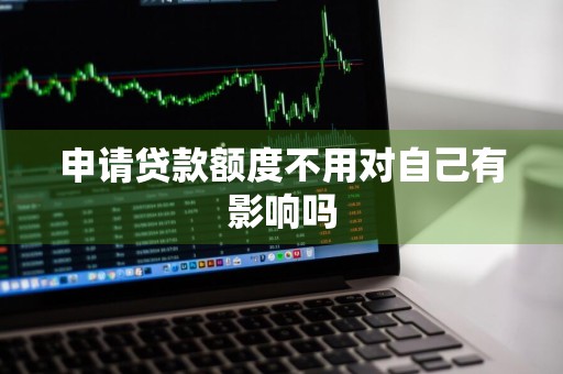 申请贷款额度不用对自己有影响吗