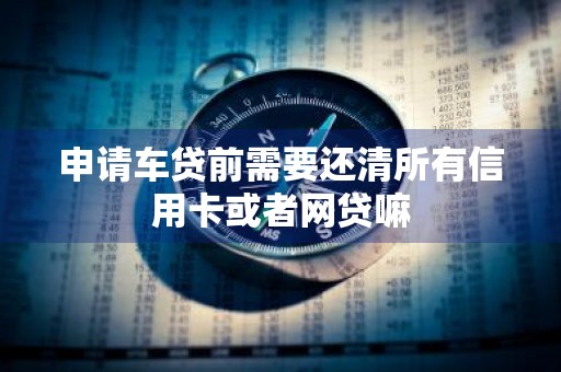 申请车贷前需要还清所有信用卡或者网贷嘛