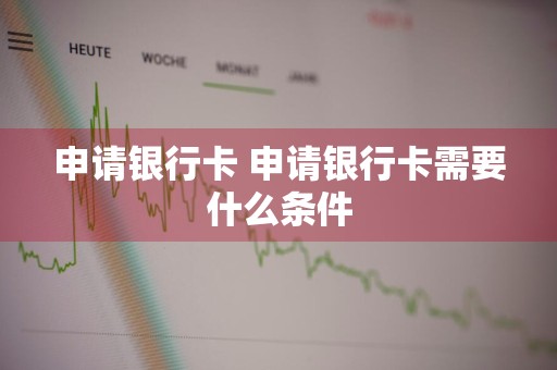 申请银行卡 申请银行卡需要什么条件
