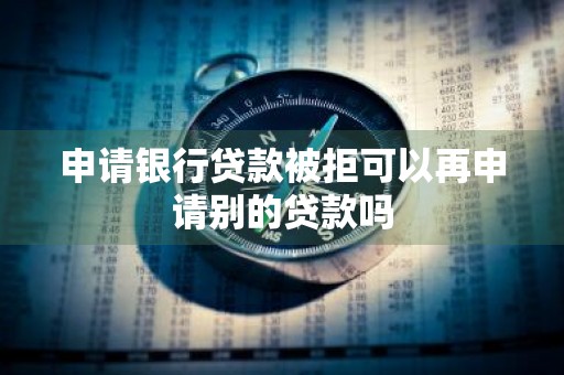 申请银行贷款被拒可以再申请别的贷款吗