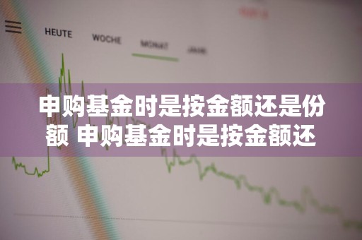 申购基金时是按金额还是份额 申购基金时是按金额还是份额算