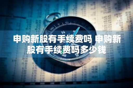 申购新股有手续费吗 申购新股有手续费吗多少钱
