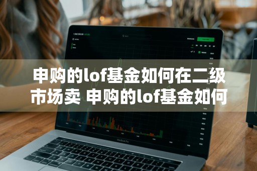申购的lof基金如何在二级市场卖 申购的lof基金如何在二级市场卖出