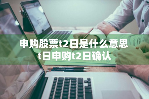 申购股票t2日是什么意思 t日申购t2日确认