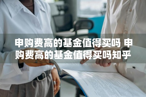 申购费高的基金值得买吗 申购费高的基金值得买吗知乎