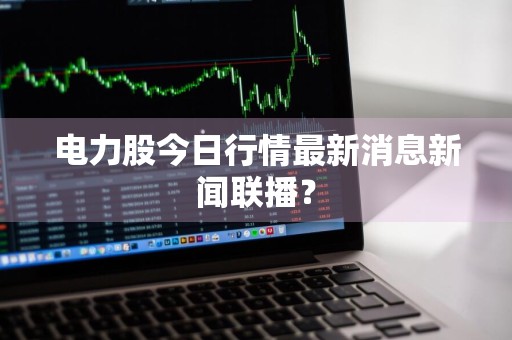 电力股今日行情最新消息新闻联播？