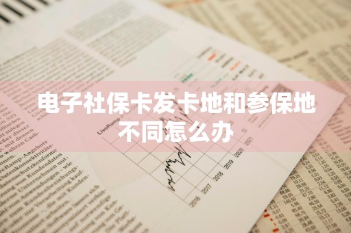 电子社保卡发卡地和参保地不同怎么办