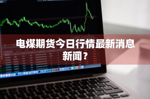 电煤期货今日行情最新消息新闻？