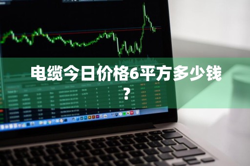 电缆今日价格6平方多少钱？