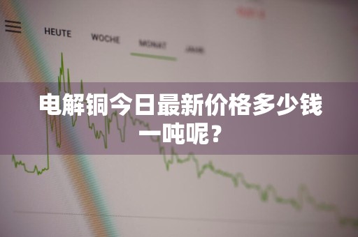 电解铜今日最新价格多少钱一吨呢?