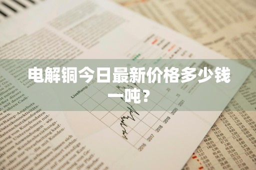 电解铜今日最新价格多少钱一吨?