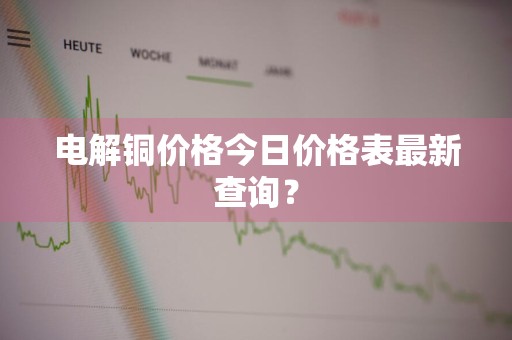 电解铜价格今日价格表最新查询？