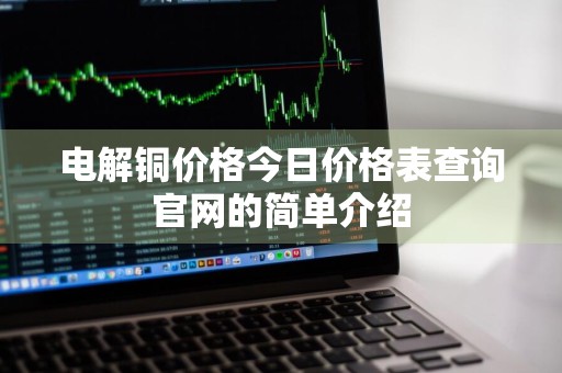 电解铜价格今日价格表查询官网的简单介绍