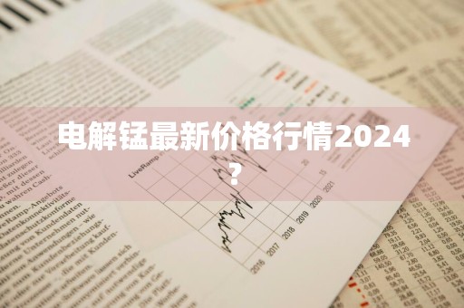 电解锰最新价格行情2024？