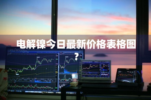 电解镍今日最新价格表格图？